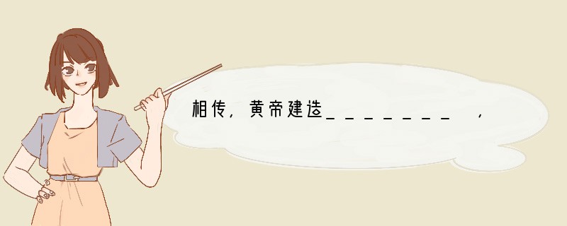 相传,黄帝建造_______ ,制作衣裳,还教人们挖井,发明_______ ,为后世